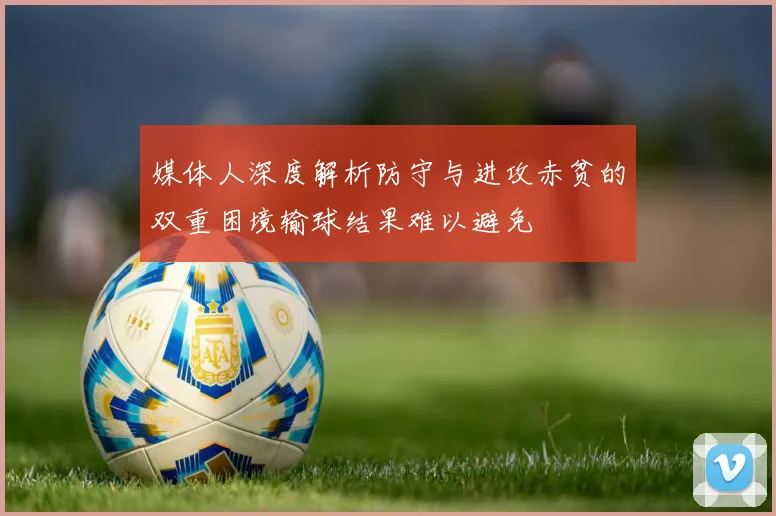 媒体人深度解析防守与进攻赤贫的双重困境输球结果难以避免