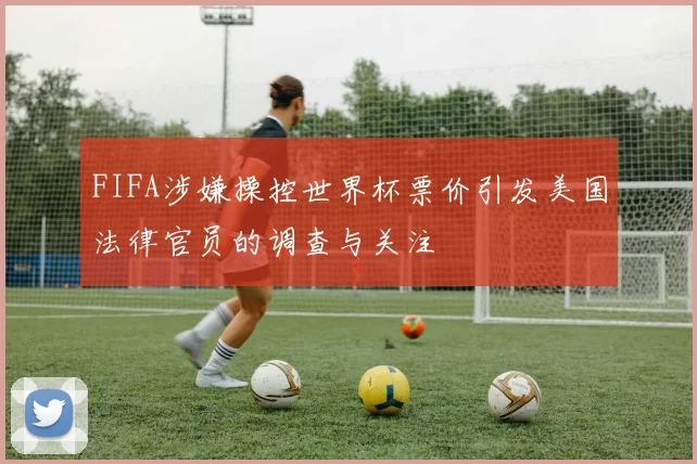 FIFA涉嫌操控世界杯票价引发美国法律官员的调查与关注