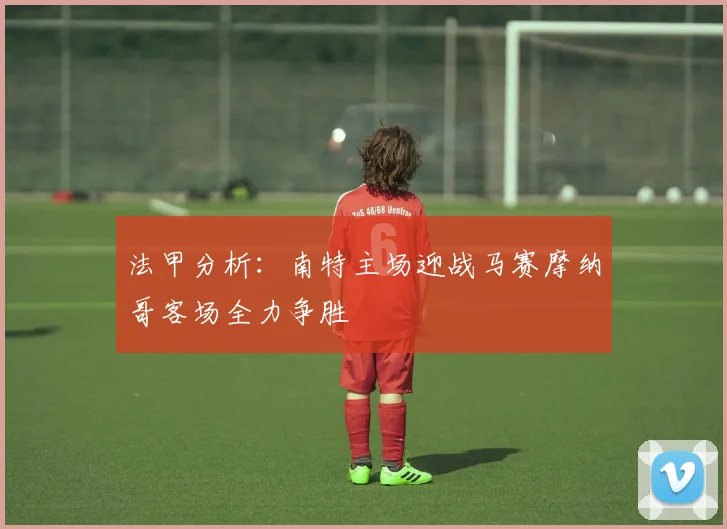 法甲分析：南特主场迎战马赛摩纳哥客场全力争胜
