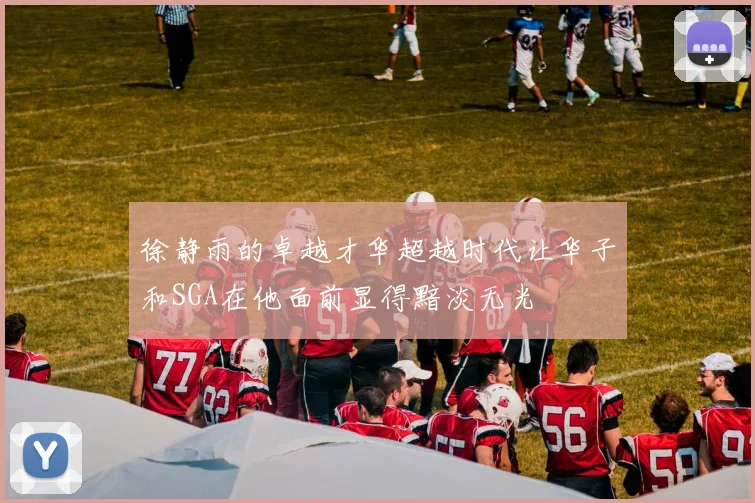 徐静雨的卓越才华超越时代让华子和SGA在他面前显得黯淡无光