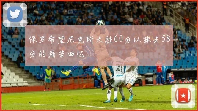 保罗希望尼克斯大胜60分以抹去58分的痛苦回忆