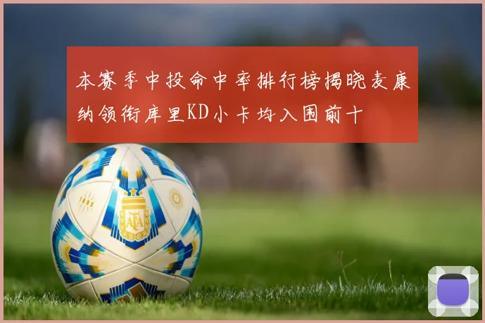 本赛季中投命中率排行榜揭晓麦康纳领衔库里KD小卡均入围前十