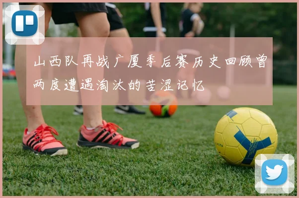 山西队再战广厦季后赛历史回顾曾两度遭遇淘汰的苦涩记忆