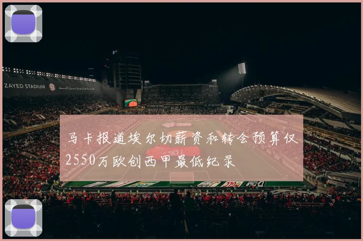 马卡报道埃尔切薪资和转会预算仅2550万欧创西甲最低纪录
