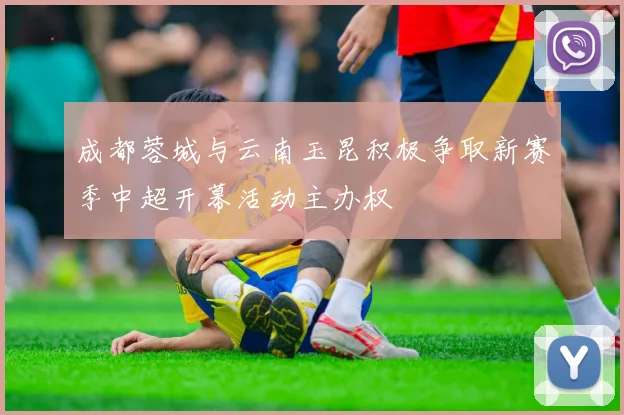 成都蓉城与云南玉昆积极争取新赛季中超开幕活动主办权