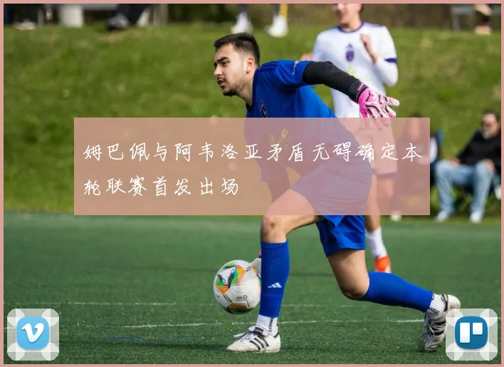 姆巴佩与阿韦洛亚矛盾无碍确定本轮联赛首发出场
