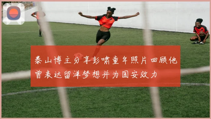 泰山博主分享彭啸童年照片回顾他曾表达留洋梦想并为国安效力