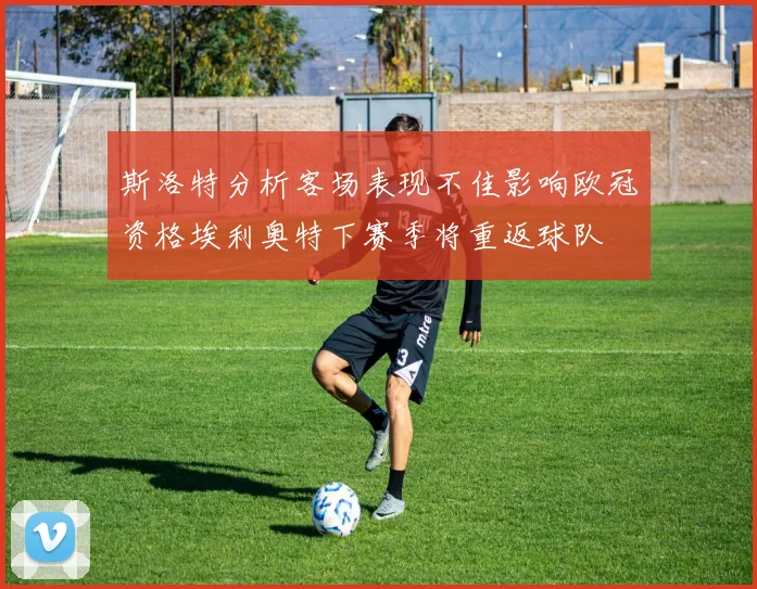 斯洛特分析客场表现不佳影响欧冠资格埃利奥特下赛季将重返球队