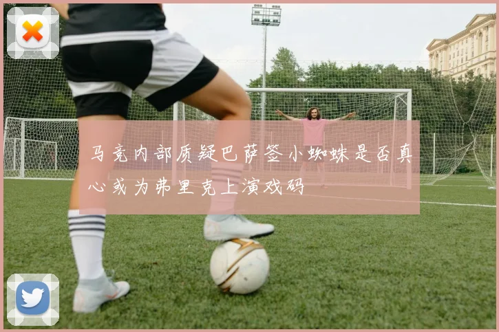 马竞内部质疑巴萨签小蜘蛛是否真心或为弗里克上演戏码