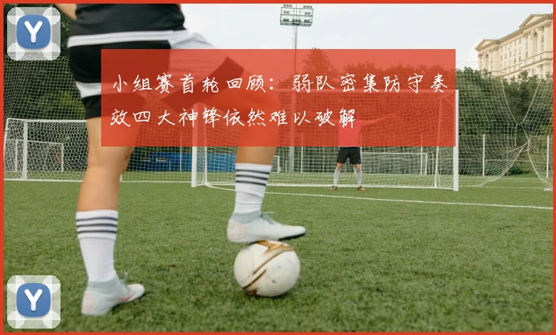 小组赛首轮回顾：弱队密集防守奏效四大神锋依然难以破解