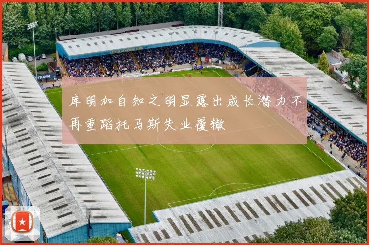 库明加自知之明显露出成长潜力不再重蹈托马斯失业覆辙