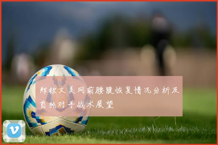 郑钦文美网前腰腹恢复情况分析及首轮对手战术展望
