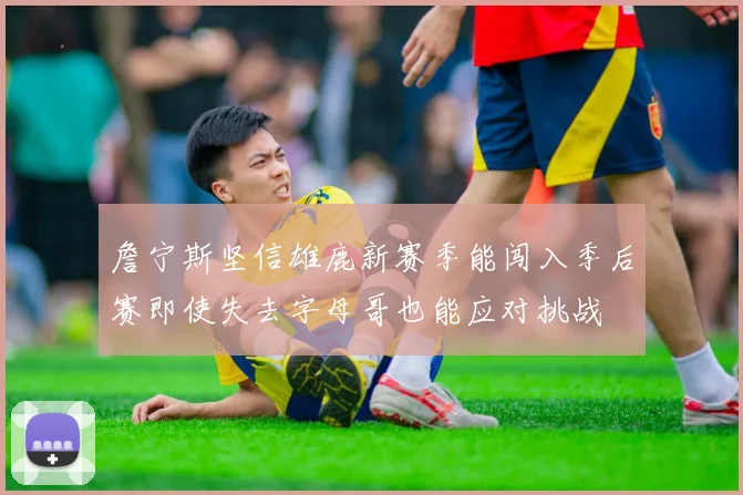 詹宁斯坚信雄鹿新赛季能闯入季后赛即使失去字母哥也能应对挑战
